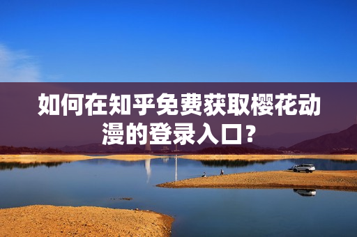如何在知乎免費獲取櫻花動漫的登錄入口？