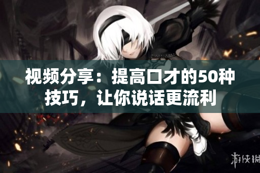視頻分享：提高口才的50種技巧，讓你說話更流利