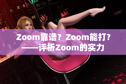 Zoom靠譜？Zoom能打？——評(píng)析Zoom的實(shí)力