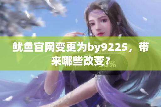 魷魚官網(wǎng)變更為by9225，帶來哪些改變？