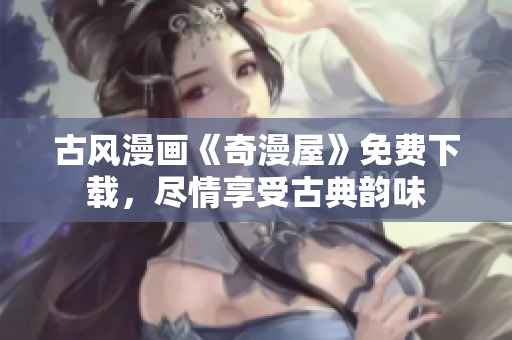 古風(fēng)漫畫《奇漫屋》免費(fèi)下載，盡情享受古典韻味