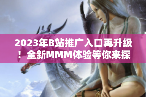2023年B站推廣入口再升級！全新MMM體驗(yàn)等你來探索