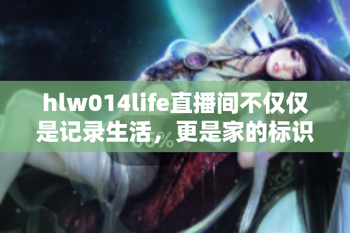 hlw014life直播間不僅僅是記錄生活，更是家的標識