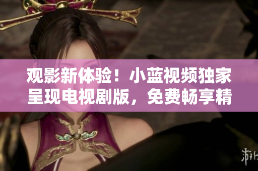 觀影新體驗(yàn)！小藍(lán)視頻獨(dú)家呈現(xiàn)電視劇版，免費(fèi)暢享精彩劇情