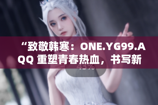 “致敬韓寒：ONE.YG99.AQQ 重塑青春熱血，書寫新時(shí)代風(fēng)華”