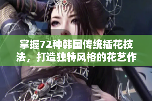 掌握72種韓國(guó)傳統(tǒng)插花技法，打造獨(dú)特風(fēng)格的花藝作品