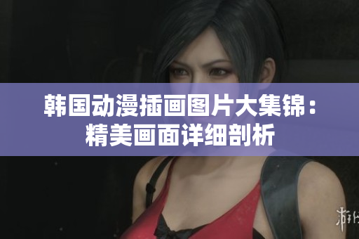 韓國動(dòng)漫插畫圖片大集錦：精美畫面詳細(xì)剖析