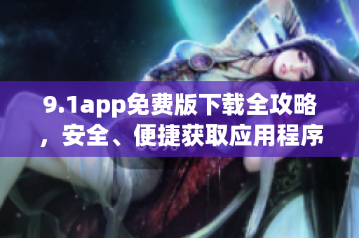 9.1app免費(fèi)版下載全攻略，安全、便捷獲取應(yīng)用程序