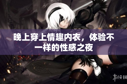 晚上穿上情趣內(nèi)衣，體驗(yàn)不一樣的性感之夜