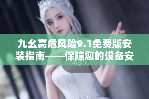 九幺高危風(fēng)險9.1免費版安裝指南——保障您的設(shè)備安全
