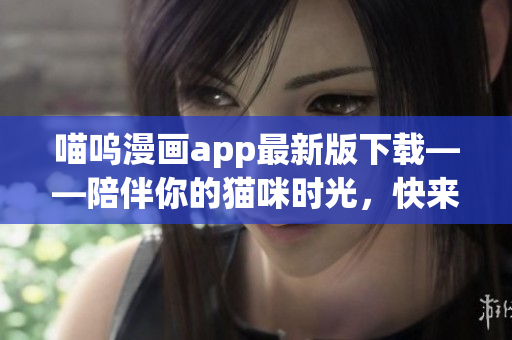 喵嗚漫畫app最新版下載——陪伴你的貓咪時(shí)光，快來享受全新漫畫之旅！