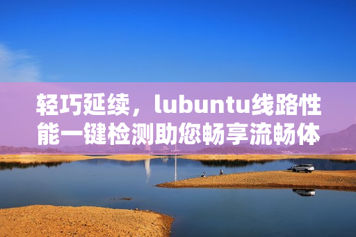 輕巧延續(xù)，lubuntu線路性能一鍵檢測(cè)助您暢享流暢體驗(yàn)
