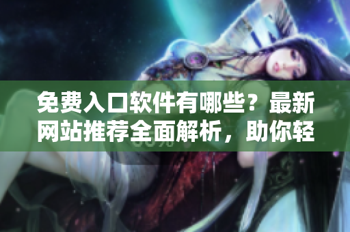 免費(fèi)入口軟件有哪些？最新網(wǎng)站推薦全面解析，助你輕松選擇