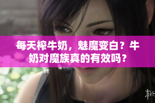 每天榨牛奶，魅魔變白？牛奶對魔族真的有效嗎？