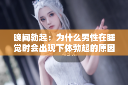 晚間勃起：為什么男性在睡覺(jué)時(shí)會(huì)出現(xiàn)下體勃起的原因