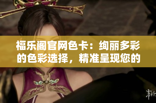 福樂(lè)閣官網(wǎng)色卡：絢麗多彩的色彩選擇，精準(zhǔn)呈現(xiàn)您的設(shè)計(jì)夢(mèng)想
