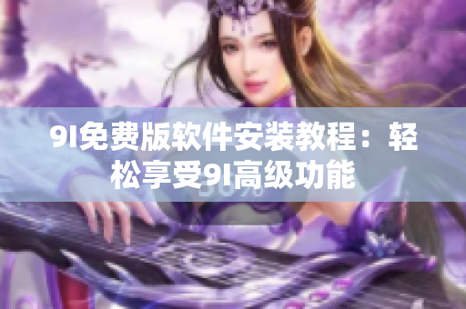 9I免費(fèi)版軟件安裝教程：輕松享受9I高級(jí)功能
