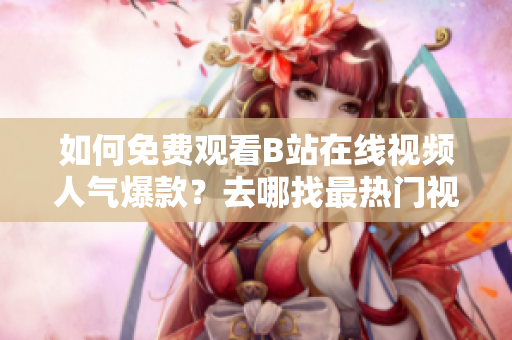 如何免費(fèi)觀看B站在線視頻人氣爆款？去哪找最熱門視頻？