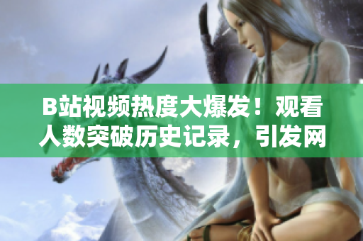 B站視頻熱度大爆發(fā)！觀看人數(shù)突破歷史記錄，引發(fā)網(wǎng)友熱議
