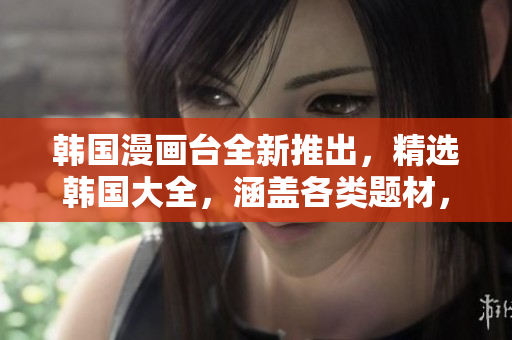 韓國(guó)漫畫(huà)臺(tái)全新推出，精選韓國(guó)大全，涵蓋各類(lèi)題材，讓你暢享韓國(guó)漫畫(huà)魅力