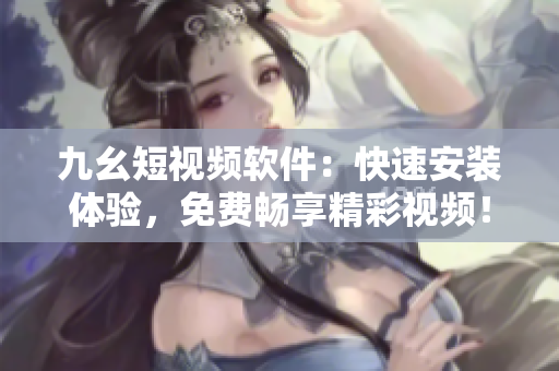 九幺短視頻軟件：快速安裝體驗，免費暢享精彩視頻！