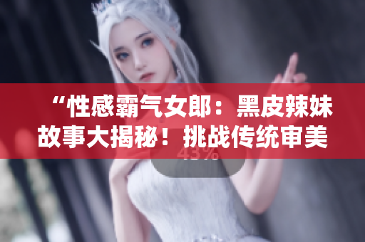 “性感霸氣女郎：黑皮辣妹故事大揭秘！挑戰(zhàn)傳統(tǒng)審美，勇敢追求自我風(fēng)格！”