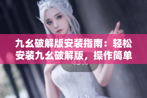 九幺破解版安裝指南：輕松安裝九幺破解版，操作簡(jiǎn)單易懂