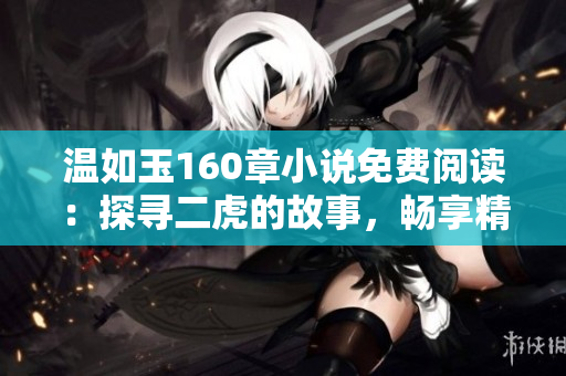 溫如玉160章小說免費閱讀：探尋二虎的故事，暢享精彩情節(jié)！