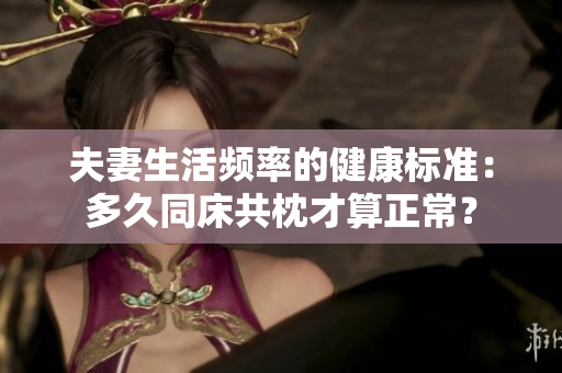 夫妻生活頻率的健康標(biāo)準(zhǔn)：多久同床共枕才算正常？