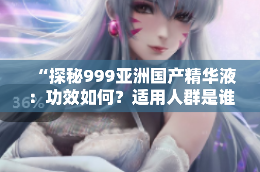 “探秘999亞洲國產(chǎn)精華液：功效如何？適用人群是誰？真實(shí)評價揭秘！”