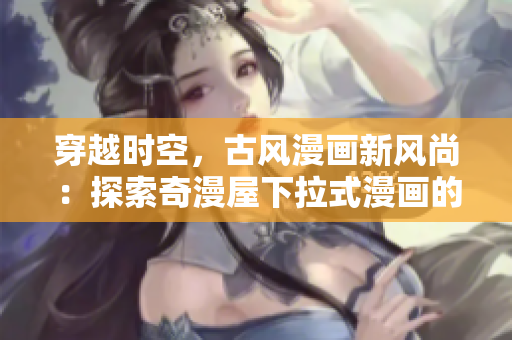 穿越時空，古風(fēng)漫畫新風(fēng)尚：探索奇漫屋下拉式漫畫的神秘世界