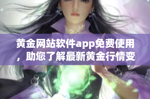 黃金網(wǎng)站軟件app免費使用，助您了解最新黃金行情變化