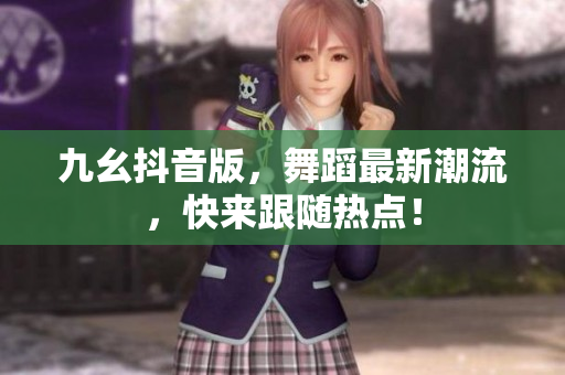 九幺抖音版，舞蹈最新潮流，快來(lái)跟隨熱點(diǎn)！