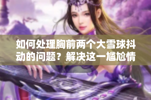 如何處理胸前兩個(gè)大雪球抖動(dòng)的問(wèn)題？解決這一尷尬情況的方法是什么？