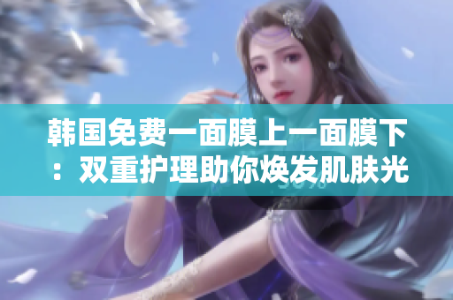 韓國免費(fèi)一面膜上一面膜下：雙重護(hù)理助你煥發(fā)肌膚光彩