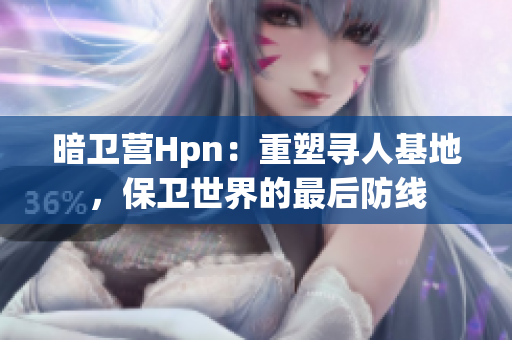 暗衛(wèi)營(yíng)Hpn：重塑尋人基地，保衛(wèi)世界的最后防線