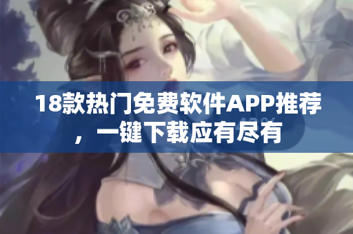 18款熱門免費(fèi)軟件APP推薦，一鍵下載應(yīng)有盡有