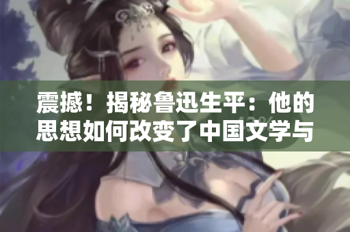 震撼！揭秘魯迅生平：他的思想如何改變了中國(guó)文學(xué)與社會(huì)