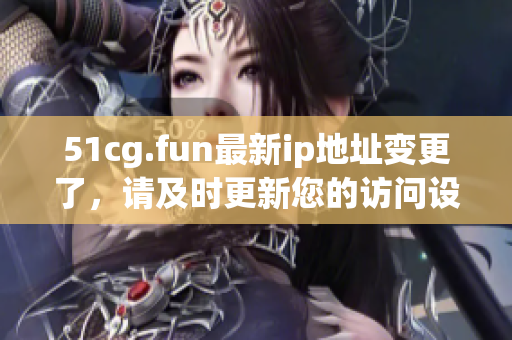 51cg.fun最新ip地址變更了，請(qǐng)及時(shí)更新您的訪問設(shè)置