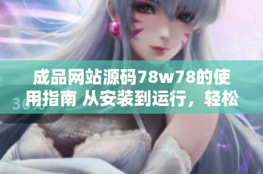 成品網(wǎng)站源碼78w78的使用指南 從安裝到運(yùn)行，輕松上手!