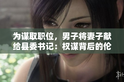 為謀取職位，男子將妻子獻給縣委書記：權謀背后的倫理困境