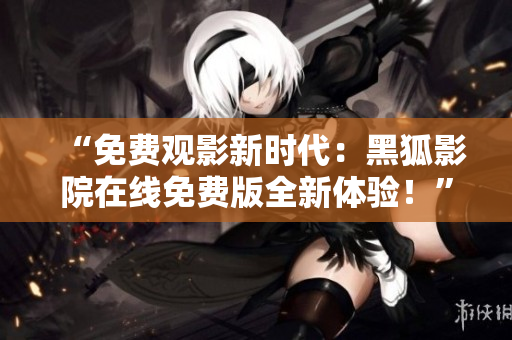 “免費(fèi)觀影新時(shí)代：黑狐影院在線免費(fèi)版全新體驗(yàn)！”