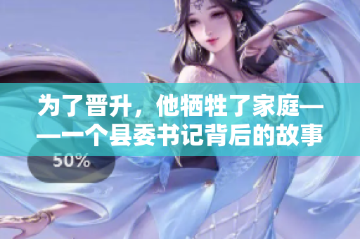 為了晉升，他犧牲了家庭——一個(gè)縣委書(shū)記背后的故事