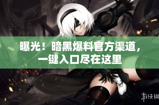 曝光！暗黑爆料官方渠道，一鍵入口盡在這里