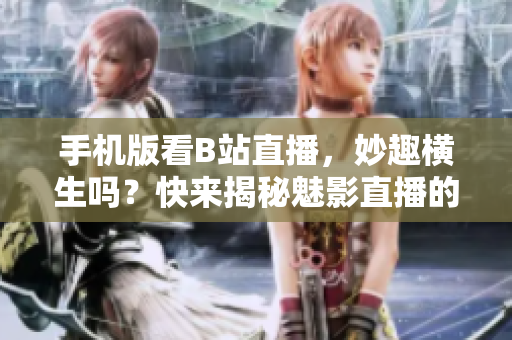 手機版看B站直播，妙趣橫生嗎？快來揭秘魅影直播的神奇魅力