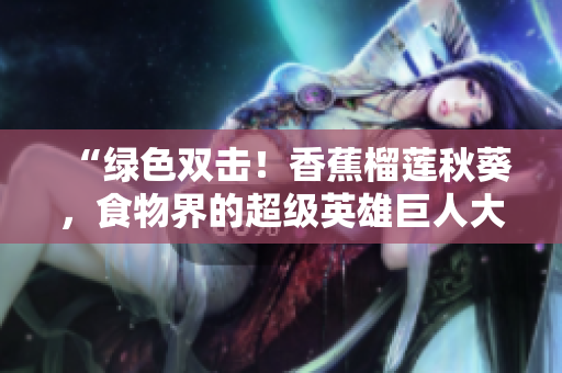 “綠色雙擊！香蕉榴蓮秋葵，食物界的超級英雄巨人大冒險”