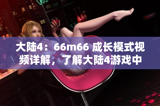 大陸4：66m66 成長(zhǎng)模式視頻詳解，了解大陸4游戲中的成長(zhǎng)攻略