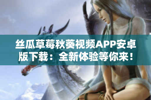 絲瓜草莓秋葵視頻APP安卓版下載：全新體驗(yàn)等你來(lái)！