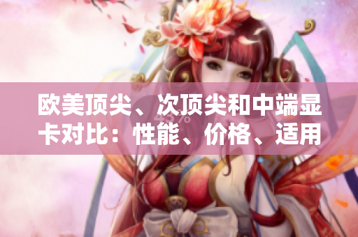 歐美頂尖、次頂尖和中端顯卡對比：性能、價(jià)格、適用場景一覽
