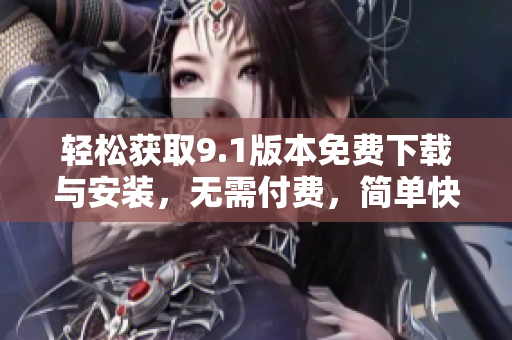 輕松獲取9.1版本免費下載與安裝，無需付費，簡單快捷！